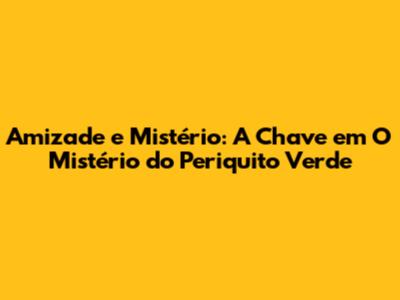 Amizade e Mistério: A Chave em 'O Mistério do Periquito Verde'