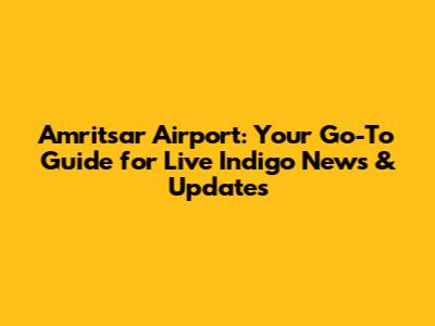 Amritsar Airport: Your Go-To Guide for Live Indigo News & Updates