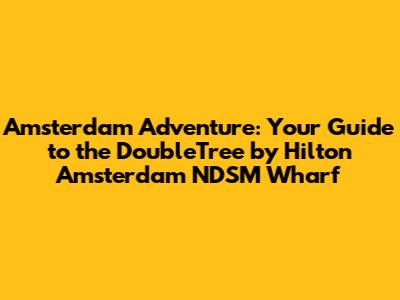 Amsterdam Adventure: Your Guide to the DoubleTree by Hilton Amsterdam NDSM Wharf