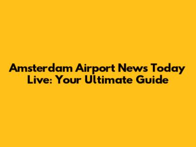 Amsterdam Airport News Today Live: Your Ultimate Guide