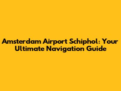 Amsterdam Airport Schiphol: Your Ultimate Navigation Guide