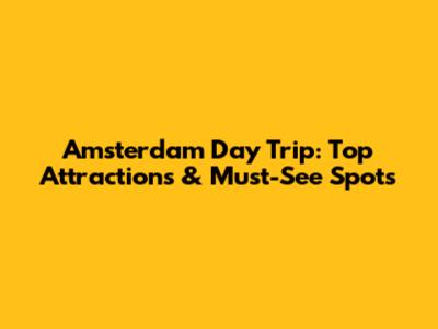 Amsterdam Day Trip: Top Attractions & Must-See Spots