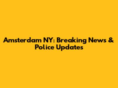 Amsterdam NY: Breaking News & Police Updates