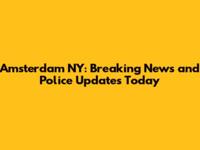 Amsterdam NY: Breaking News and Police Updates Today