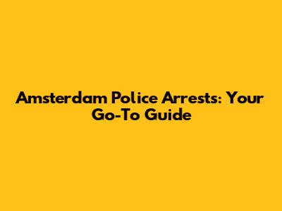 Amsterdam Police Arrests: Your Go-To Guide