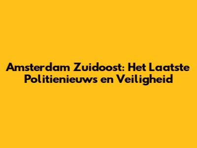 Amsterdam Zuidoost: Het Laatste Politienieuws en Veiligheid