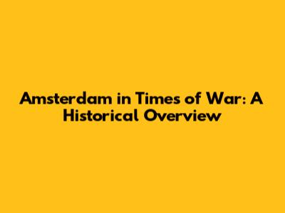 Amsterdam in Times of War: A Historical Overview