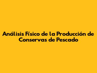 Análisis Físico de la Producción de Conservas de Pescado