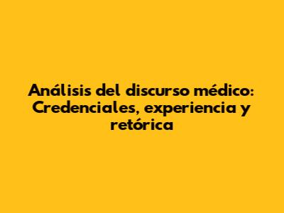 Análisis del discurso médico: Credenciales, experiencia y retórica