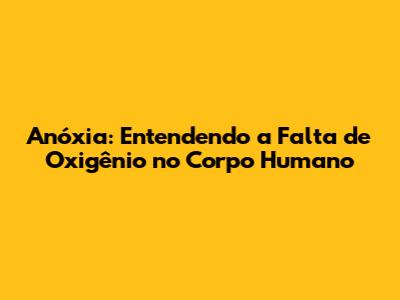 Anóxia: Entendendo a Falta de Oxigênio no Corpo Humano