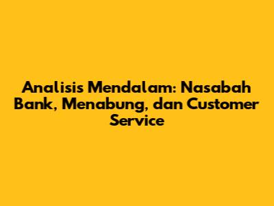 Analisis Mendalam: Nasabah Bank, Menabung, dan Customer Service