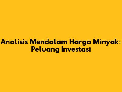 Analisis Mendalam Harga Minyak: Peluang Investasi