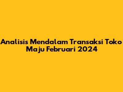 Analisis Mendalam Transaksi Toko Maju Februari 2024