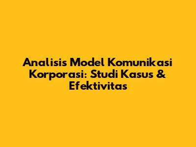 Analisis Model Komunikasi Korporasi: Studi Kasus & Efektivitas