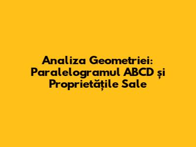 Analiza Geometriei: Paralelogramul ABCD și Proprietățile Sale