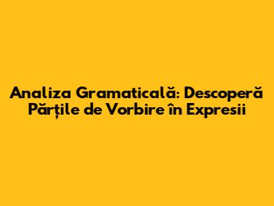 Analiza Gramaticală: Descoperă Părțile de Vorbire în Expresii