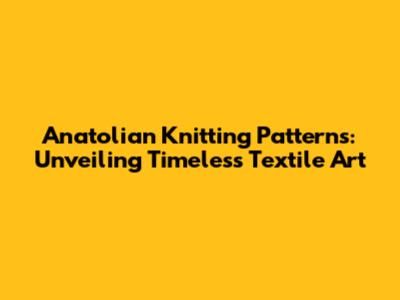 Anatolian Knitting Patterns: Unveiling Timeless Textile Art