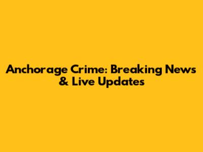 Anchorage Crime: Breaking News & Live Updates
