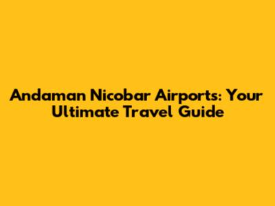 Andaman Nicobar Airports: Your Ultimate Travel Guide