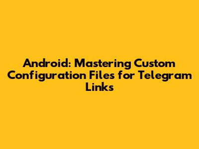 Android: Mastering Custom Configuration Files for Telegram Links