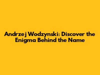 Andrzej Wodzynski: Discover the Enigma Behind the Name
