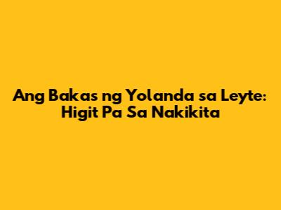 Ang Bakas ng Yolanda sa Leyte: Higit Pa Sa Nakikita