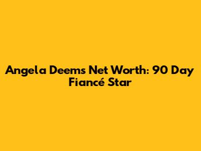 Angela Deem's Net Worth: 90 Day Fiancé Star