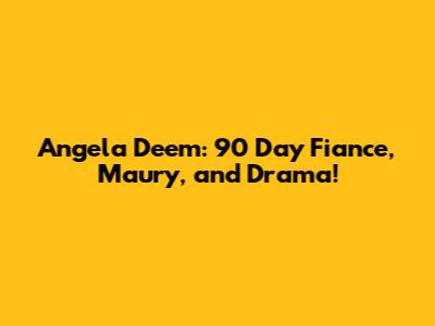 Angela Deem: 90 Day Fiance, Maury, and Drama!