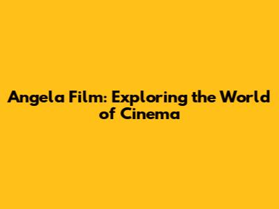 Angela Film: Exploring the World of Cinema