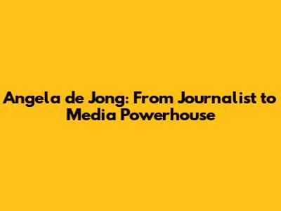 Angela de Jong: From Journalist to Media Powerhouse
