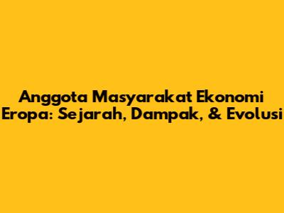 Anggota Masyarakat Ekonomi Eropa: Sejarah, Dampak, & Evolusi