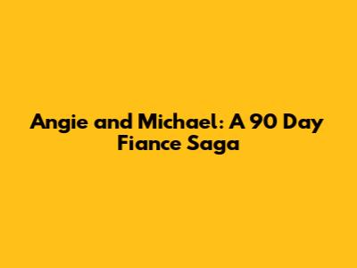 Angie and Michael: A 90 Day Fiance Saga