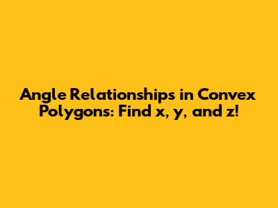 Angle Relationships in Convex Polygons: Find x, y, and z!