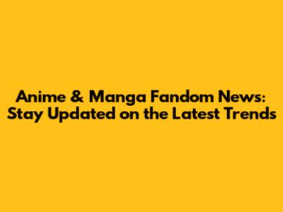 Anime & Manga Fandom News: Stay Updated on the Latest Trends