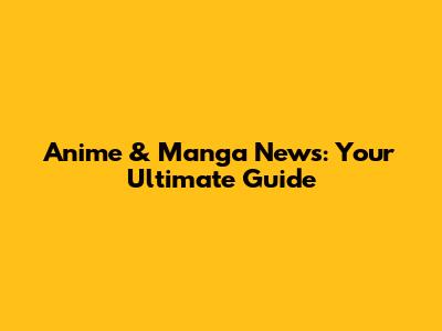 Anime & Manga News: Your Ultimate Guide
