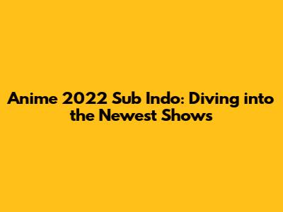 Anime 2022 Sub Indo: Diving into the Newest Shows