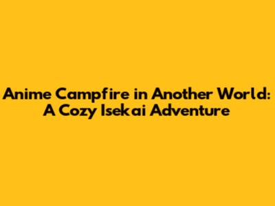 Anime Campfire in Another World: A Cozy Isekai Adventure