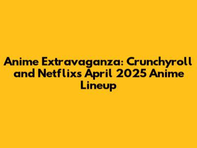 Anime Extravaganza: Crunchyroll and Netflix's April 2025 Anime Lineup