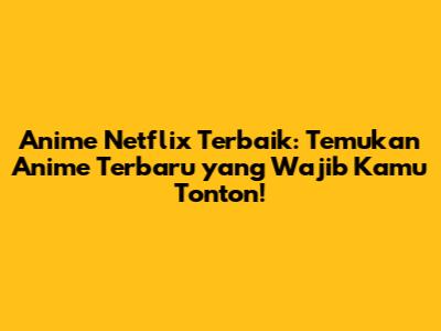 Anime Netflix Terbaik: Temukan Anime Terbaru yang Wajib Kamu Tonton!