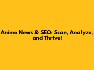 Anime News & SEO: Scan, Analyze, and Thrive!