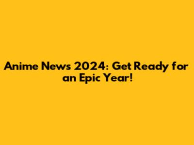 Anime News 2024: Get Ready for an Epic Year!