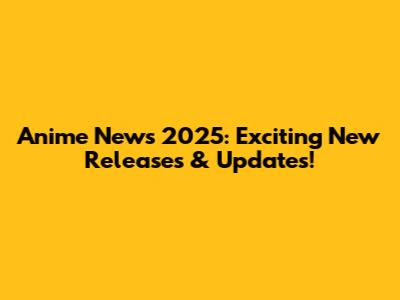 Anime News 2025: Exciting New Releases & Updates!