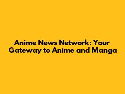 Anime News Network: Your Gateway to Anime and Manga