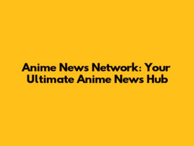 Anime News Network: Your Ultimate Anime News Hub