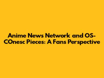 Anime News Network and OS-COnesc Pieces: A Fan's Perspective