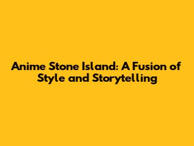 Anime Stone Island: A Fusion of Style and Storytelling