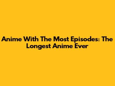 Anime With The Most Episodes: The Longest Anime Ever