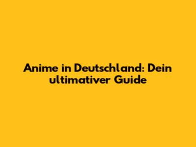 Anime in Deutschland: Dein ultimativer Guide