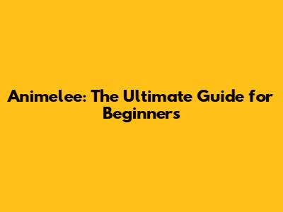 Animelee: The Ultimate Guide for Beginners