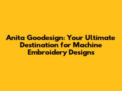 Anita Goodesign: Your Ultimate Destination for Machine Embroidery Designs